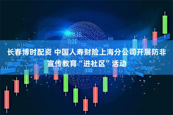 长春博时配资 中国人寿财险上海分公司开展防非宣传教育“进社区”活动