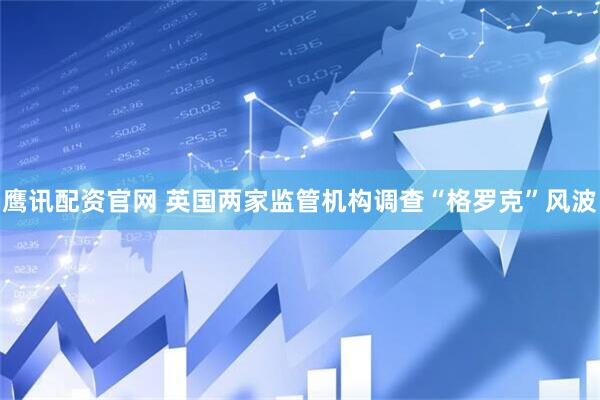 鹰讯配资官网 英国两家监管机构调查“格罗克”风波