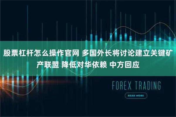 股票杠杆怎么操作官网 多国外长将讨论建立关键矿产联盟 降低对华依赖 中方回应
