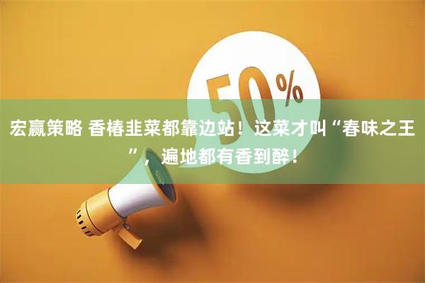 宏赢策略 香椿韭菜都靠边站！这菜才叫“春味之王”，遍地都有香到醉！