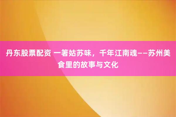 丹东股票配资 一箸姑苏味，千年江南魂——苏州美食里的故事与文化