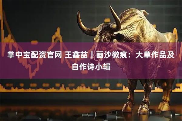 掌中宝配资官网 王鑫喆｜画沙微痕：大草作品及自作诗小辑
