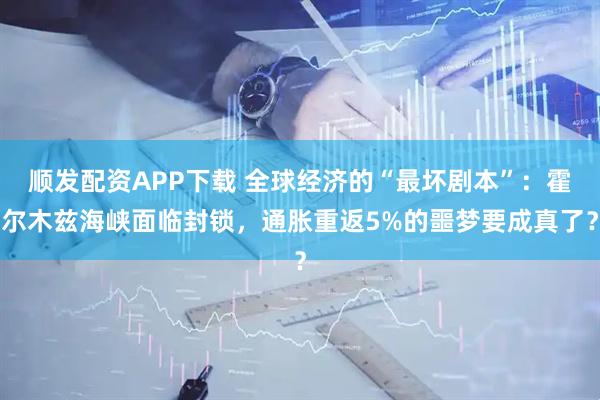 顺发配资APP下载 全球经济的“最坏剧本”：霍尔木兹海峡面临封锁，通胀重返5%的噩梦要成真了？