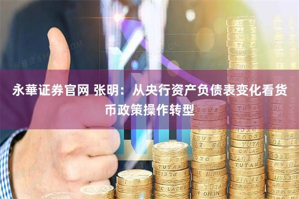 永華证券官网 张明：从央行资产负债表变化看货币政策操作转型