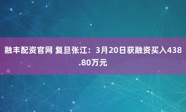 融丰配资官网 复旦张江：3月20日获融资买入438.80万元
