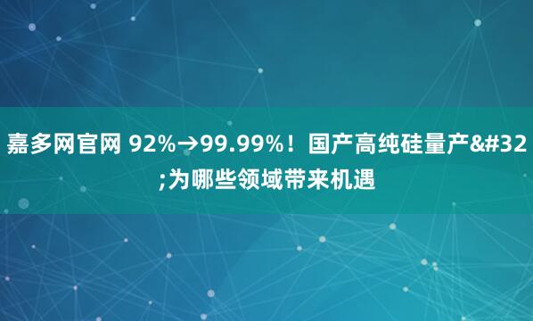 嘉多网官网 92%→99.99%！国产高纯硅量产 为哪些领域带来机遇