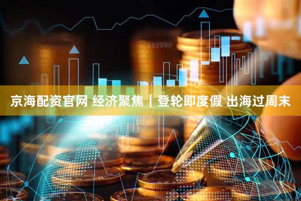 京海配资官网 经济聚焦｜登轮即度假 出海过周末