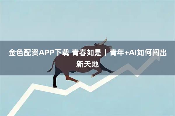 金色配资APP下载 青春如是｜青年+AI如何闯出新天地