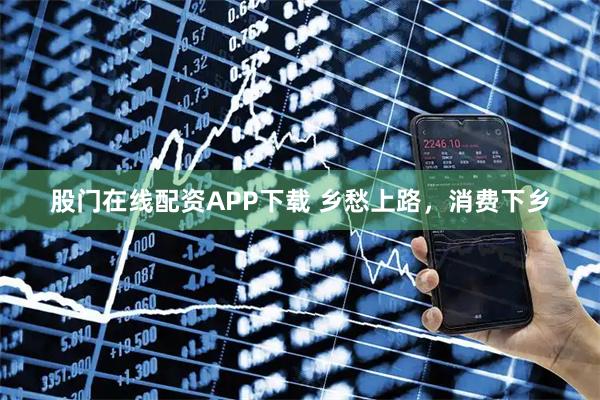 股门在线配资APP下载 乡愁上路，消费下乡