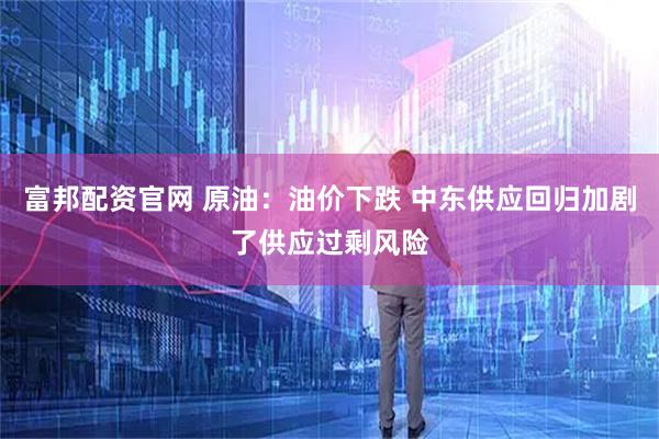 富邦配资官网 原油：油价下跌 中东供应回归加剧了供应过剩风险