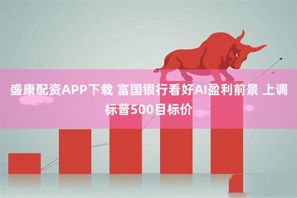 盛康配资APP下载 富国银行看好AI盈利前景 上调标普500目标价