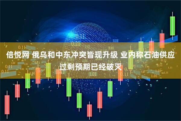 倍悦网 俄乌和中东冲突皆现升级 业内称石油供应过剩预期已经破灭