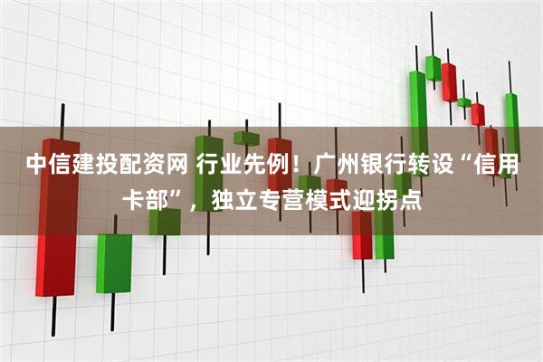 中信建投配资网 行业先例！广州银行转设“信用卡部”，独立专营模式迎拐点