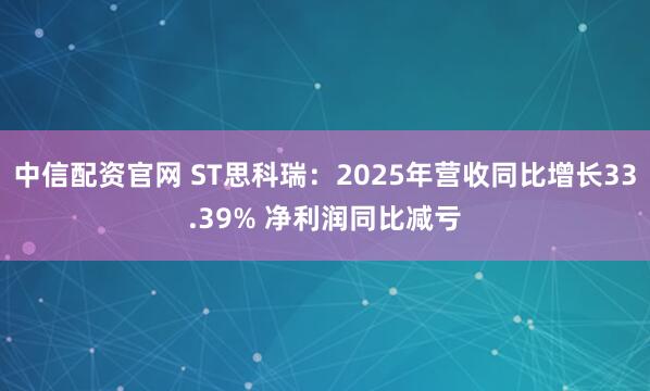 中信配资官网 ST思科瑞：2025年营收同比增长33.39% 净利润同比减亏