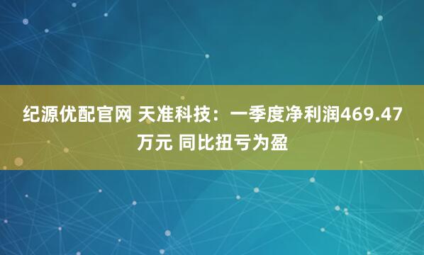 纪源优配官网 天准科技：一季度净利润469.47万元 同比扭亏为盈