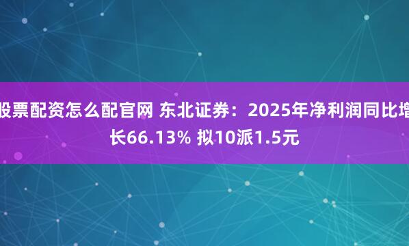 股票配资怎么配官网 东北证券：2025年净利润同比增长66.13% 拟10派1.5元