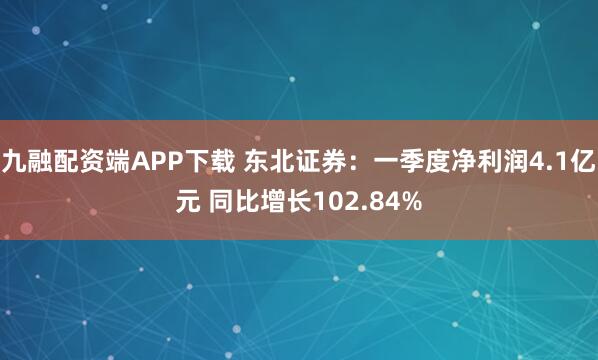 九融配资端APP下载 东北证券：一季度净利润4.1亿元 同比增长102.84%
